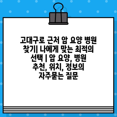 고대구로 근처 암 요양 병원 찾기| 나에게 맞는 최적의 선택 | 암 요양, 병원 추천, 위치, 정보