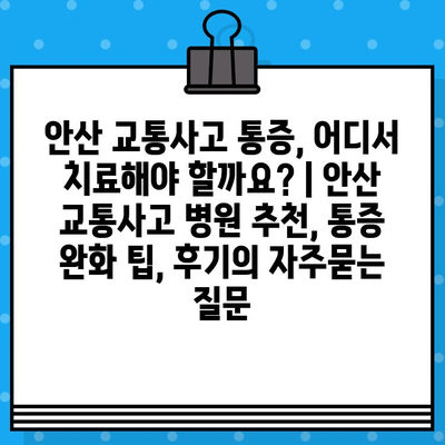 안산 교통사고 통증, 어디서 치료해야 할까요? | 안산 교통사고 병원 추천, 통증 완화 팁, 후기