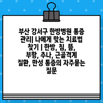 부산 강서구 한방병원 통증 관리| 나에게 맞는 치료법 찾기 | 한방, 침, 뜸, 부항, 추나, 근골격계 질환, 만성 통증