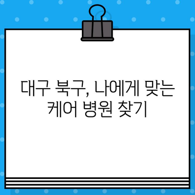 대구 북구 케어 병원 선택 가이드| 나에게 딱 맞는 병원 찾기 | 요양병원, 재활병원, 간병, 요양시설, 비용