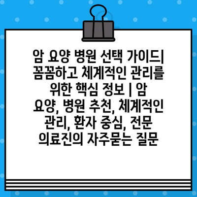 암 요양 병원 선택 가이드| 꼼꼼하고 체계적인 관리를 위한 핵심 정보 | 암 요양, 병원 추천, 체계적인 관리, 환자 중심, 전문 의료진