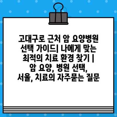 고대구로 근처 암 요양병원 선택 가이드| 나에게 맞는 최적의 치료 환경 찾기 | 암 요양, 병원 선택, 서울, 치료