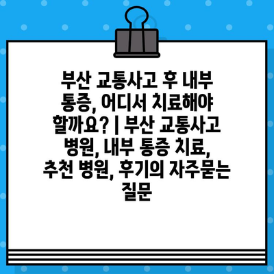 부산 교통사고 후 내부 통증, 어디서 치료해야 할까요? | 부산 교통사고 병원, 내부 통증 치료, 추천 병원, 후기