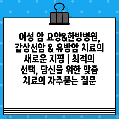 여성 암 요양&한방병원, 갑상선암 & 유방암 치료의 새로운 지평 | 최적의 선택, 당신을 위한 맞춤 치료