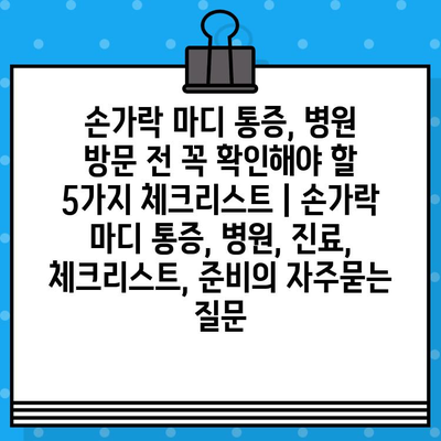 손가락 마디 통증, 병원 방문 전 꼭 확인해야 할 5가지 체크리스트 | 손가락 마디 통증, 병원, 진료, 체크리스트, 준비