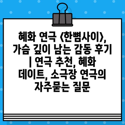 혜화 연극 <한뼘사이>, 가슴 깊이 남는 감동 후기 | 연극 추천, 혜화 데이트, 소극장 연극