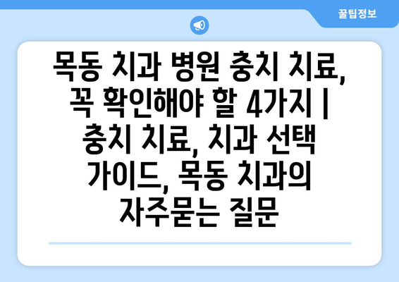 목동 치과 병원 충치 치료, 꼭 확인해야 할 4가지 | 충치 치료, 치과 선택 가이드, 목동 치과