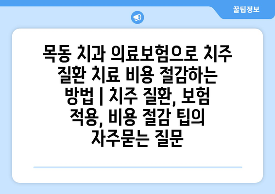 목동 치과 의료보험으로 치주 질환 치료 비용 절감하는 방법 | 치주 질환, 보험 적용, 비용 절감 팁