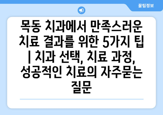 목동 치과에서 만족스러운 치료 결과를 위한 5가지 팁 | 치과 선택, 치료 과정, 성공적인 치료