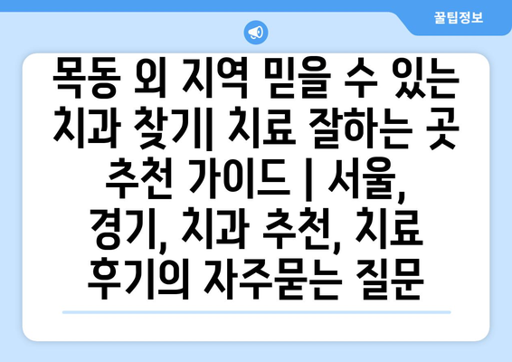 목동 외 지역 믿을 수 있는 치과 찾기| 치료 잘하는 곳 추천 가이드 | 서울, 경기, 치과 추천, 치료 후기