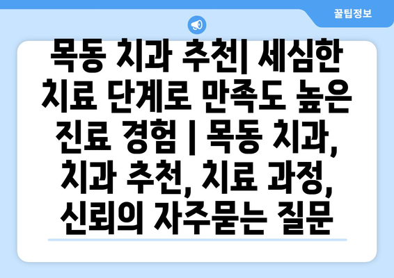 목동 치과 추천| 세심한 치료 단계로 만족도 높은 진료 경험 | 목동 치과, 치과 추천, 치료 과정, 신뢰