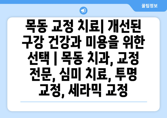 목동 교정 치료| 개선된 구강 건강과 미용을 위한 선택 | 목동 치과, 교정 전문, 심미 치료, 투명 교정, 세라믹 교정