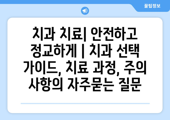 치과 치료| 안전하고 정교하게 | 치과 선택 가이드, 치료 과정, 주의 사항