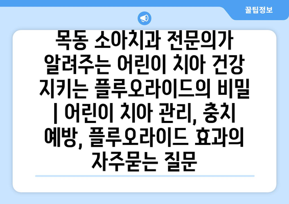 목동 소아치과 전문의가 알려주는 어린이 치아 건강 지키는 플루오라이드의 비밀 | 어린이 치아 관리, 충치 예방, 플루오라이드 효과