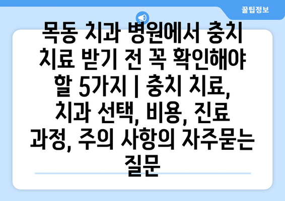 목동 치과 병원에서 충치 치료 받기 전 꼭 확인해야 할 5가지 | 충치 치료, 치과 선택, 비용, 진료 과정, 주의 사항