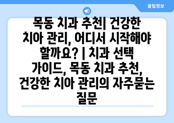 목동 치과 추천| 건강한 치아 관리, 어디서 시작해야 할까요? | 치과 선택 가이드, 목동 치과 추천, 건강한 치아 관리