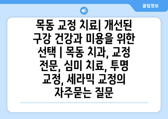 목동 교정 치료| 개선된 구강 건강과 미용을 위한 선택 | 목동 치과, 교정 전문, 심미 치료, 투명 교정, 세라믹 교정