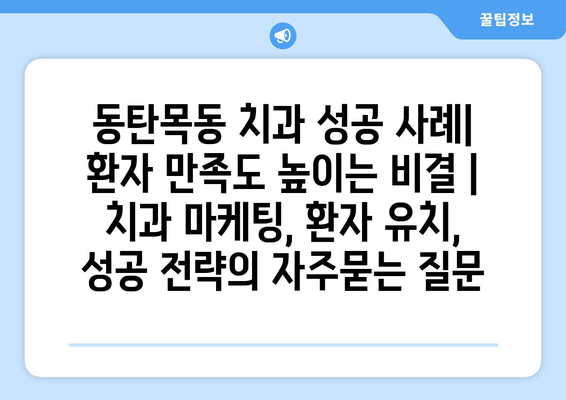 동탄목동 치과 성공 사례| 환자 만족도 높이는 비결 | 치과 마케팅, 환자 유치, 성공 전략