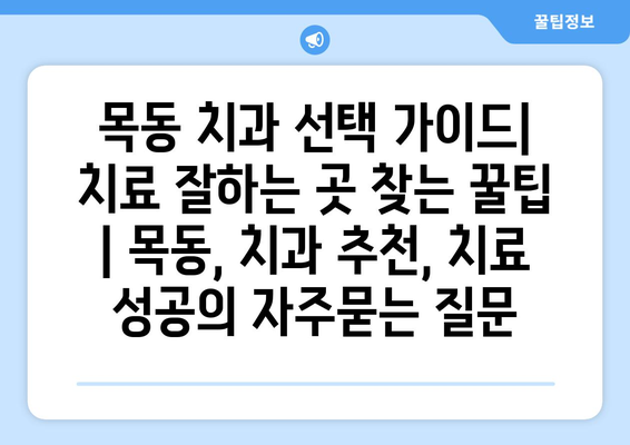 목동 치과 선택 가이드| 치료 잘하는 곳 찾는 꿀팁 | 목동, 치과 추천, 치료 성공