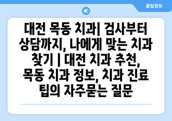 대전 목동 치과| 검사부터 상담까지, 나에게 맞는 치과 찾기 | 대전 치과 추천, 목동 치과 정보, 치과 진료 팁