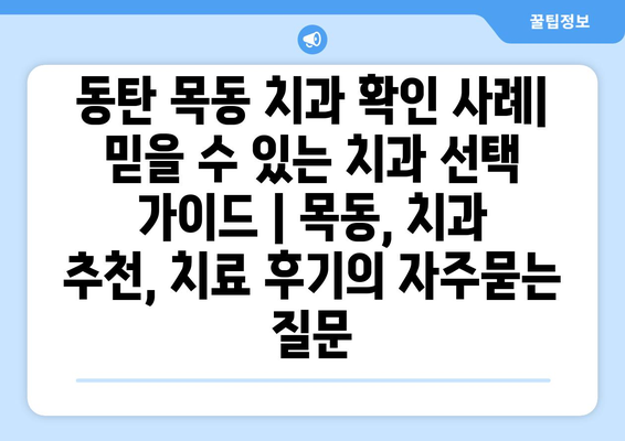 동탄 목동 치과 확인 사례| 믿을 수 있는 치과 선택 가이드 | 목동, 치과 추천, 치료 후기