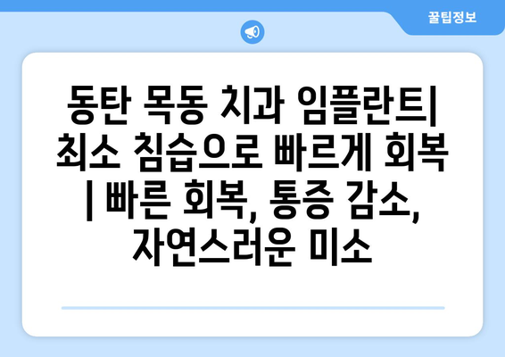 동탄 목동 치과 임플란트| 최소 침습으로 빠르게 회복 | 빠른 회복, 통증 감소, 자연스러운 미소