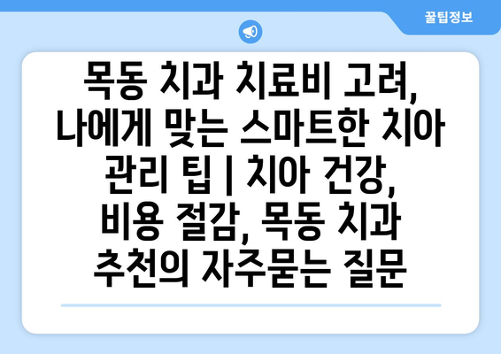 목동 치과 치료비 고려, 나에게 맞는 스마트한 치아 관리 팁 | 치아 건강, 비용 절감, 목동 치과 추천