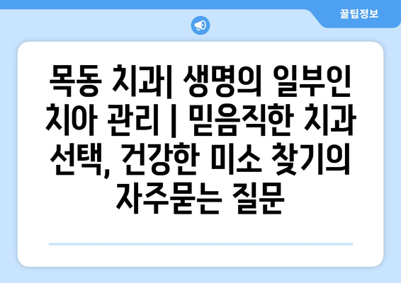 목동 치과| 생명의 일부인 치아 관리 | 믿음직한 치과 선택, 건강한 미소 찾기