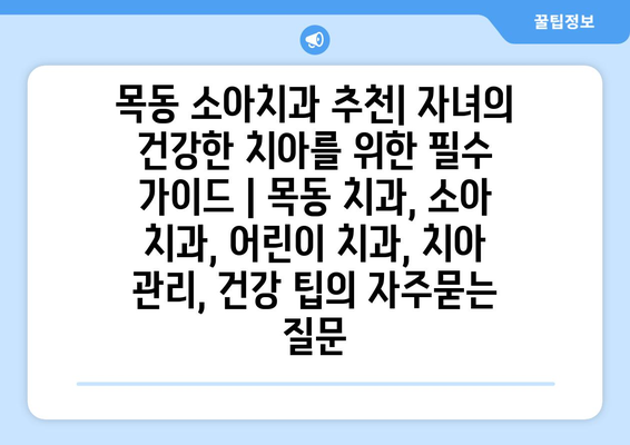 목동 소아치과 추천| 자녀의 건강한 치아를 위한 필수 가이드 | 목동 치과, 소아 치과, 어린이 치과, 치아 관리, 건강 팁