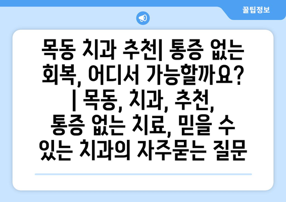 목동 치과 추천| 통증 없는 회복, 어디서 가능할까요? | 목동, 치과, 추천, 통증 없는 치료, 믿을 수 있는 치과