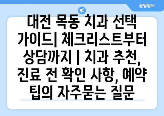 대전 목동 치과 선택 가이드| 체크리스트부터 상담까지 | 치과 추천, 진료 전 확인 사항, 예약 팁