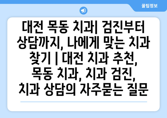 대전 목동 치과| 검진부터 상담까지, 나에게 맞는 치과 찾기 | 대전 치과 추천, 목동 치과, 치과 검진, 치과 상담