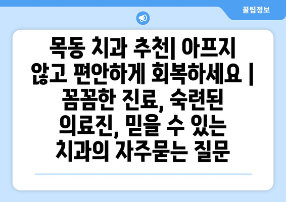 목동 치과 추천| 아프지 않고 편안하게 회복하세요 | 꼼꼼한 진료, 숙련된 의료진, 믿을 수 있는 치과