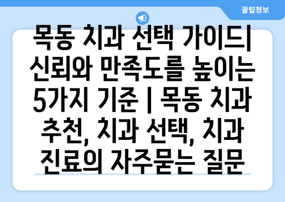 목동 치과 선택 가이드| 신뢰와 만족도를 높이는 5가지 기준 | 목동 치과 추천, 치과 선택, 치과 진료