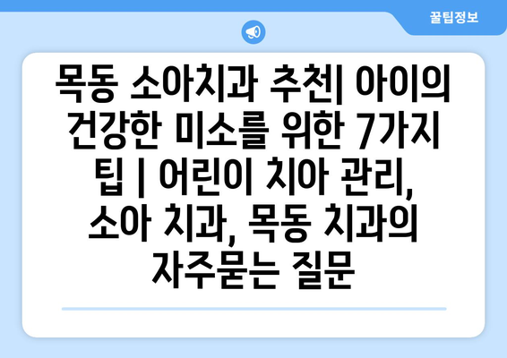 목동 소아치과 추천| 아이의 건강한 미소를 위한 7가지 팁 | 어린이 치아 관리, 소아 치과, 목동 치과