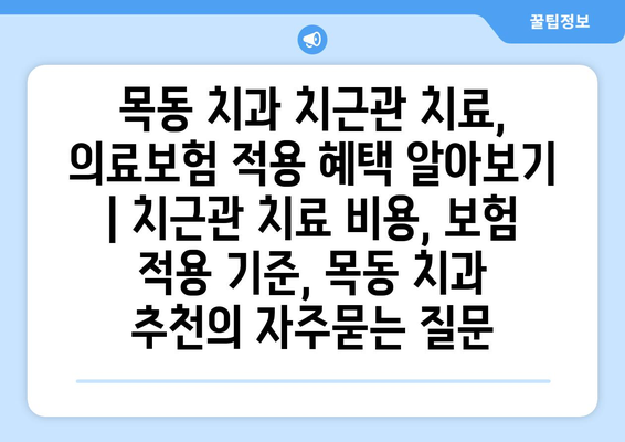 목동 치과 치근관 치료, 의료보험 적용 혜택 알아보기 | 치근관 치료 비용, 보험 적용 기준, 목동 치과 추천