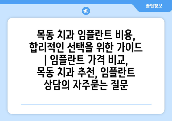 목동 치과 임플란트 비용, 합리적인 선택을 위한 가이드 | 임플란트 가격 비교, 목동 치과 추천, 임플란트 상담