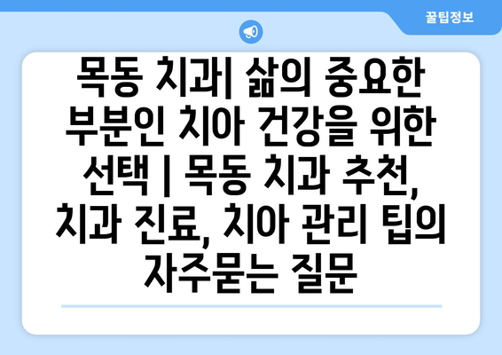 목동 치과| 삶의 중요한 부분인 치아 건강을 위한 선택 | 목동 치과 추천, 치과 진료, 치아 관리 팁