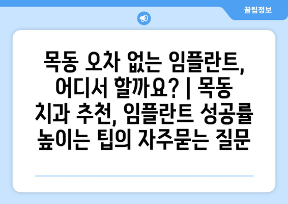 목동 오차 없는 임플란트, 어디서 할까요? | 목동 치과 추천, 임플란트 성공률 높이는 팁