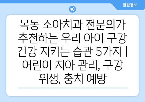 목동 소아치과 전문의가 추천하는 우리 아이 구강 건강 지키는 습관 5가지 | 어린이 치아 관리, 구강 위생, 충치 예방