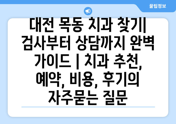 대전 목동 치과 찾기| 검사부터 상담까지 완벽 가이드 | 치과 추천, 예약, 비용, 후기