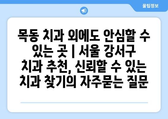 목동 치과 외에도 안심할 수 있는 곳 | 서울 강서구 치과 추천, 신뢰할 수 있는 치과 찾기