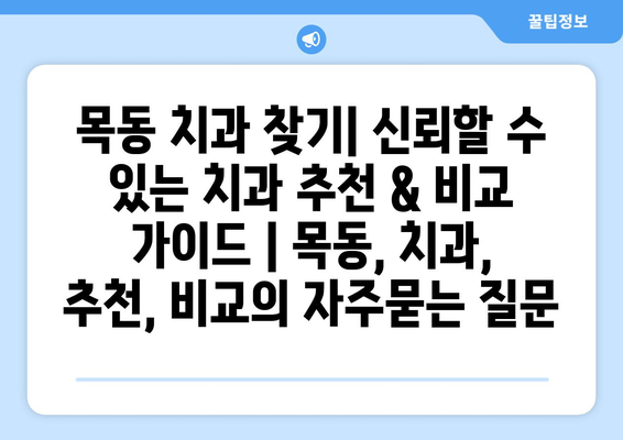 목동 치과 찾기| 신뢰할 수 있는 치과 추천 & 비교 가이드 | 목동, 치과, 추천, 비교
