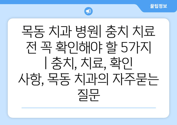 목동 치과 병원| 충치 치료 전 꼭 확인해야 할 5가지 | 충치, 치료, 확인 사항, 목동 치과