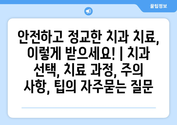 안전하고 정교한 치과 치료, 이렇게 받으세요! | 치과 선택, 치료 과정, 주의 사항, 팁