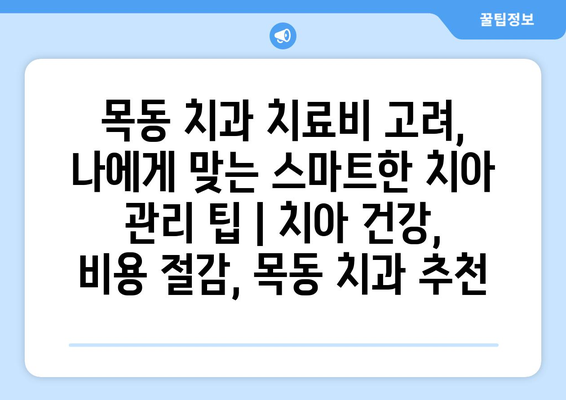 목동 치과 치료비 고려, 나에게 맞는 스마트한 치아 관리 팁 | 치아 건강, 비용 절감, 목동 치과 추천