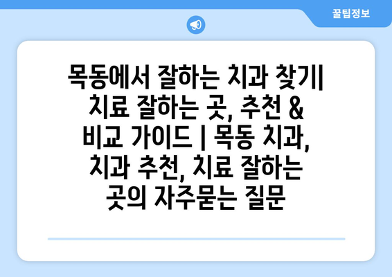 목동에서 잘하는 치과 찾기| 치료 잘하는 곳, 추천 & 비교 가이드 | 목동 치과, 치과 추천, 치료 잘하는 곳