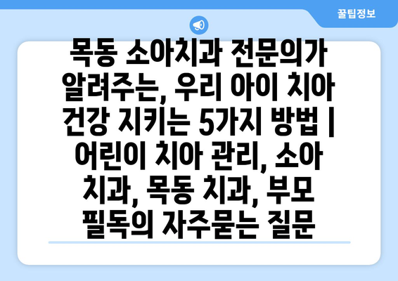 목동 소아치과 전문의가 알려주는, 우리 아이 치아 건강 지키는 5가지 방법 | 어린이 치아 관리, 소아 치과, 목동 치과, 부모 필독