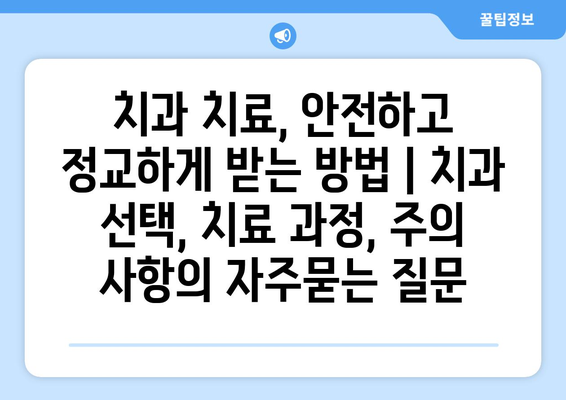 치과 치료, 안전하고 정교하게 받는 방법 | 치과 선택, 치료 과정, 주의 사항