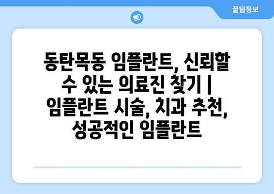 동탄목동 임플란트, 신뢰할 수 있는 의료진 찾기 | 임플란트 시술, 치과 추천, 성공적인 임플란트